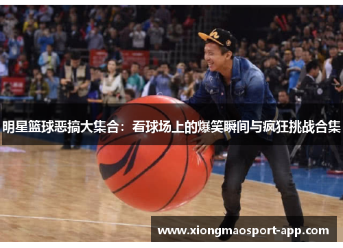 明星篮球恶搞大集合：看球场上的爆笑瞬间与疯狂挑战合集