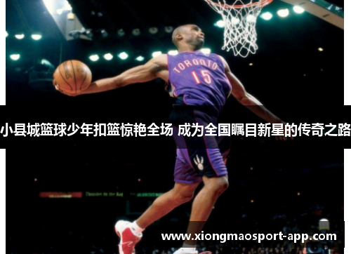 小县城篮球少年扣篮惊艳全场 成为全国瞩目新星的传奇之路