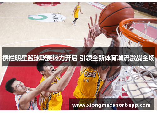 横栏明星篮球联赛热力开启 引领全新体育潮流激战全场