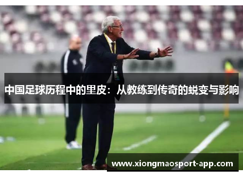 中国足球历程中的里皮：从教练到传奇的蜕变与影响