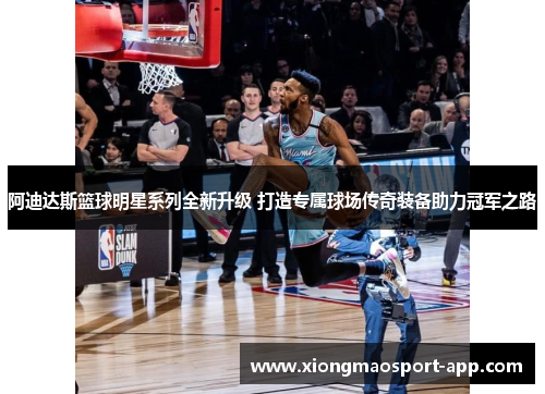 阿迪达斯篮球明星系列全新升级 打造专属球场传奇装备助力冠军之路